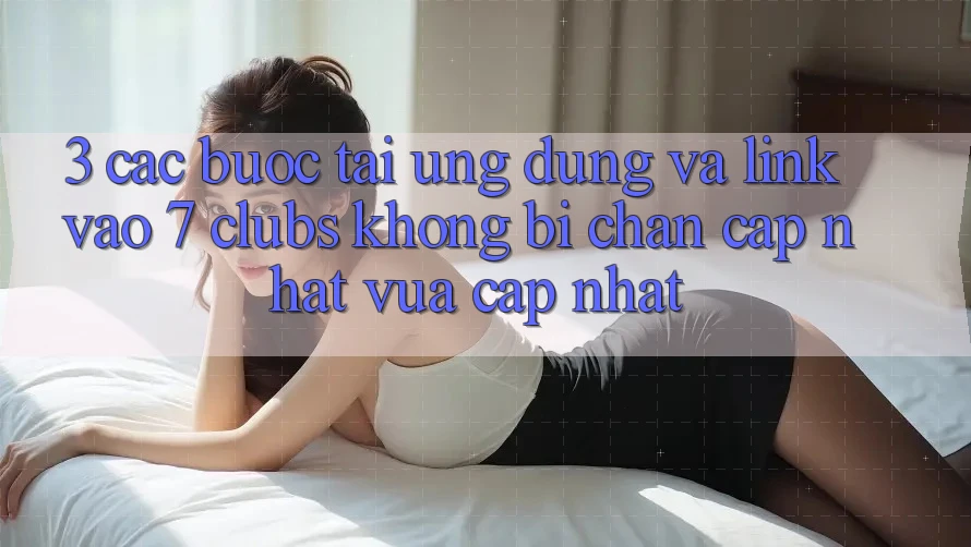 3. Các bước Tải Ứng dụng Và Link Vào 7 clubs Không Bị Chặn - Cập Nhật Vừa cập nhật