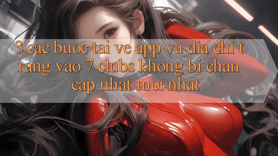 3. Các bước Tải về App Và Địa chỉ trang Vào 7 clubs Không Bị Chặn - Cập Nhật Mới Nhất