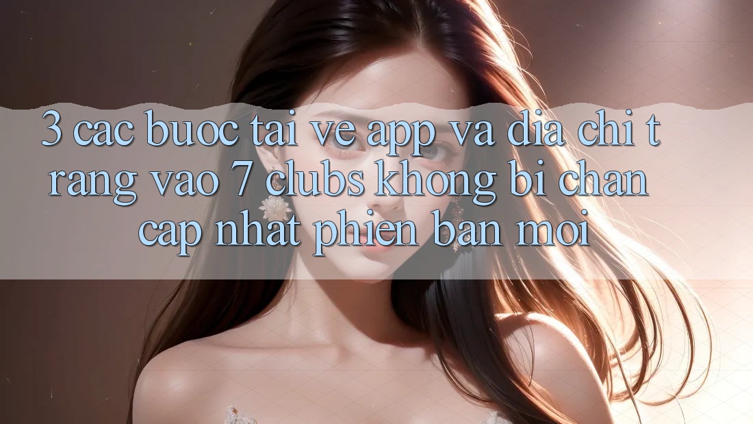 3. Các bước Tải về App Và Địa chỉ trang Vào 7 clubs Không Bị Chặn - Cập Nhật Phiên bản mới