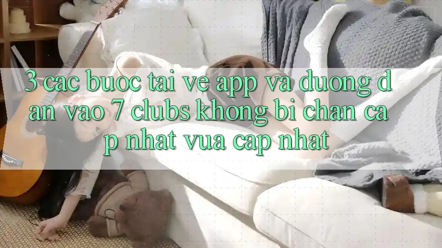3. Các bước Tải về App Và Đường dẫn Vào 7 clubs Không Bị Chặn - Cập Nhật Vừa cập nhật 3. Các bước Tải về App Và Đường dẫn Vào 7 clubs Không Bị Chặn - Cập Nhật Vừa cập nhật