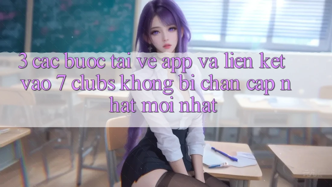 3. Các bước Tải về App Và Liên kết Vào 7 clubs Không Bị Chặn - Cập Nhật Mới Nhất 3. Các bước Tải về App Và Liên kết Vào 7 clubs Không Bị Chặn - Cập Nhật Mới Nhất