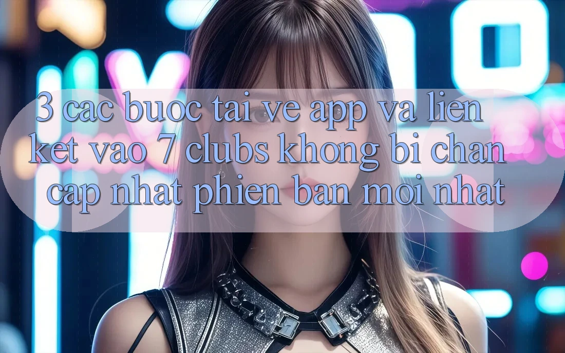 3. Các bước Tải về App Và Liên kết Vào 7 clubs Không Bị Chặn - Cập Nhật Phiên bản mới Nhất 3. Các bước Tải về App Và Liên kết Vào 7 clubs Không Bị Chặn - Cập Nhật Phiên bản mới Nhất