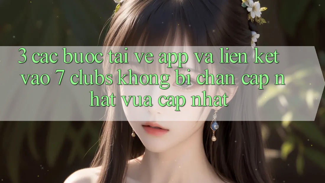 3. Các bước Tải về App Và Liên kết Vào 7 clubs Không Bị Chặn - Cập Nhật Vừa cập nhật