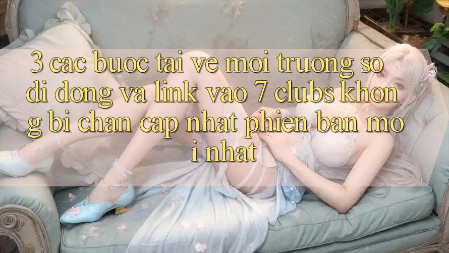 3. Các bước Tải về Môi trường số di động Và Link Vào 7 clubs Không Bị Chặn - Cập Nhật Phiên bản mới Nhất