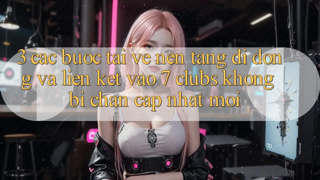 3. Các bước Tải về Nền tảng di động Và Liên kết Vào 7 clubs Không Bị Chặn - Cập Nhật Mới
