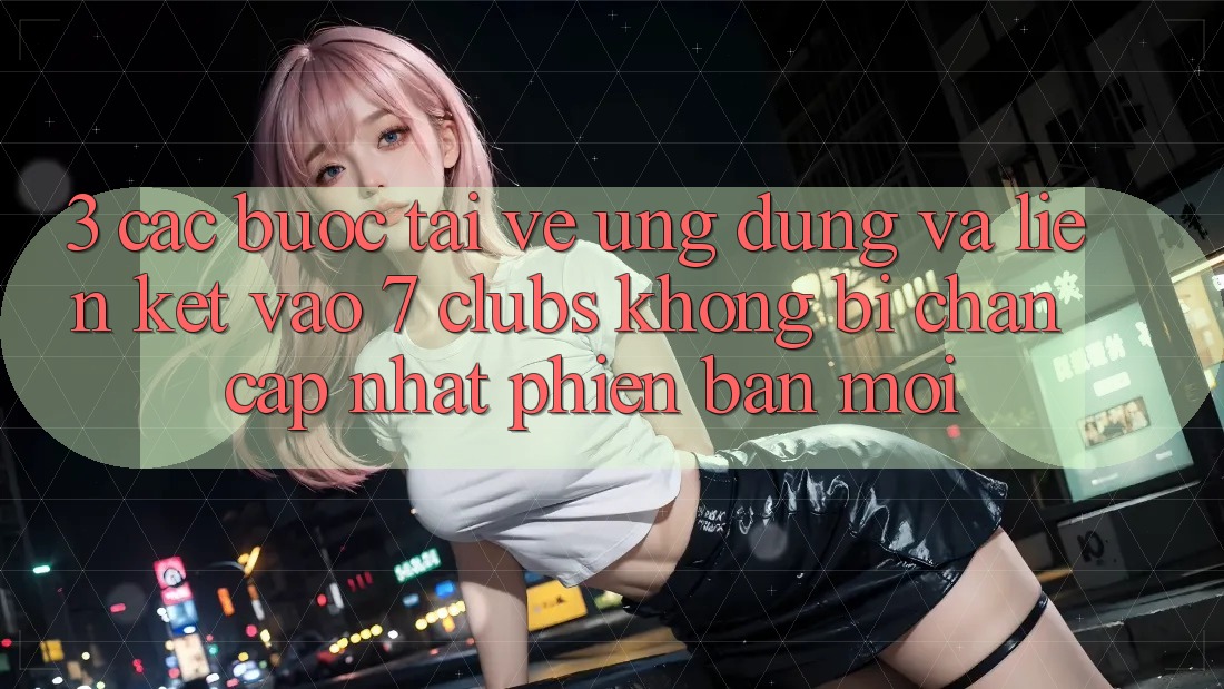 3. Các bước Tải về Ứng dụng Và Liên kết Vào 7 clubs Không Bị Chặn - Cập Nhật Phiên bản mới