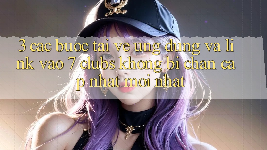 3. Các bước Tải về Ứng dụng Và Link Vào 7 clubs Không Bị Chặn - Cập Nhật Mới Nhất