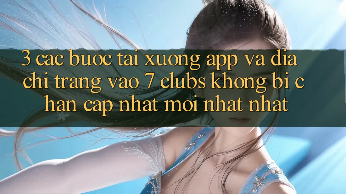 3. Các bước Tải xuống App Và Địa chỉ trang Vào 7 clubs Không Bị Chặn - Cập Nhật Mới nhất Nhất