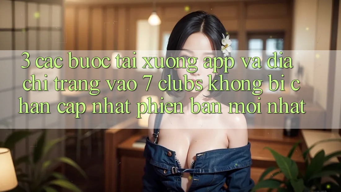 3. Các bước Tải xuống App Và Địa chỉ trang Vào 7 clubs Không Bị Chặn - Cập Nhật Phiên bản mới Nhất