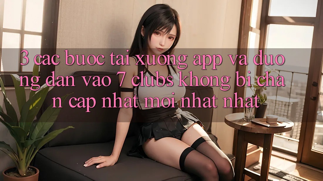 3. Các bước Tải xuống App Và Đường dẫn Vào 7 clubs Không Bị Chặn - Cập Nhật Mới nhất Nhất
