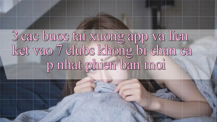 3. Các bước Tải xuống App Và Liên kết Vào 7 clubs Không Bị Chặn - Cập Nhật Phiên bản mới