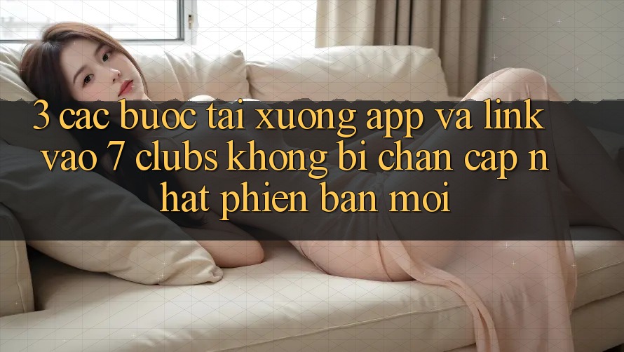 3. Các bước Tải xuống App Và Link Vào 7 clubs Không Bị Chặn - Cập Nhật Phiên bản mới