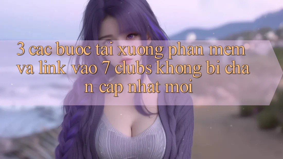 3. Các bước Tải xuống Phần mềm Và Link Vào 7 clubs Không Bị Chặn - Cập Nhật Mới