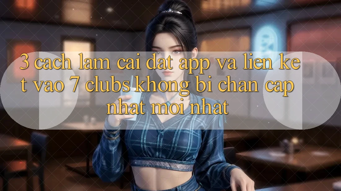 3. Cách làm Cài đặt App Và Liên kết Vào 7 clubs Không Bị Chặn - Cập Nhật Mới Nhất