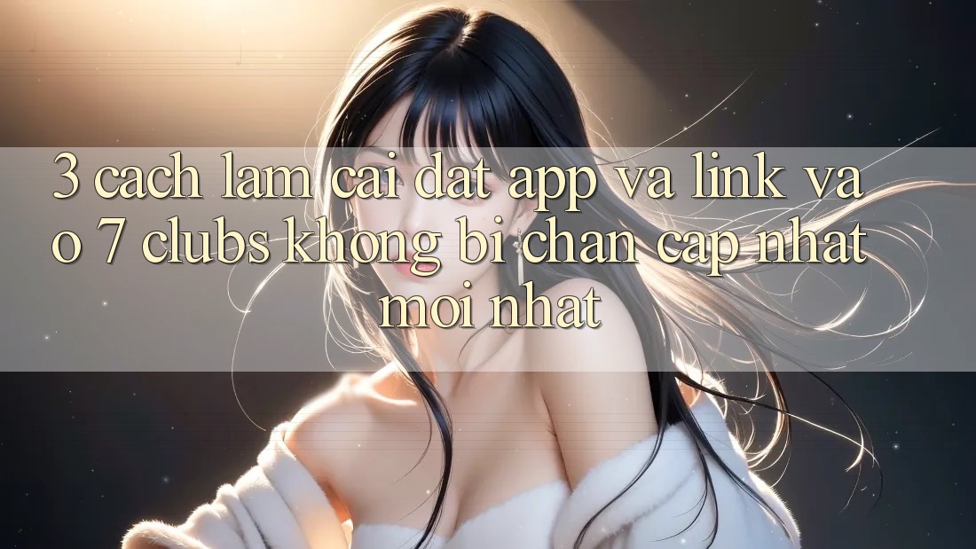 3. Cách làm Cài đặt App Và Link Vào 7 clubs Không Bị Chặn - Cập Nhật Mới Nhất