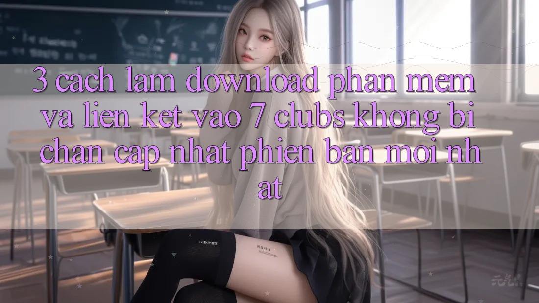 3. Cách làm Download Phần mềm Và Liên kết Vào 7 clubs Không Bị Chặn - Cập Nhật Phiên bản mới Nhất