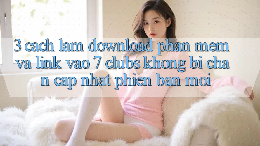 3. Cách làm Download Phần mềm Và Link Vào 7 clubs Không Bị Chặn - Cập Nhật Phiên bản mới