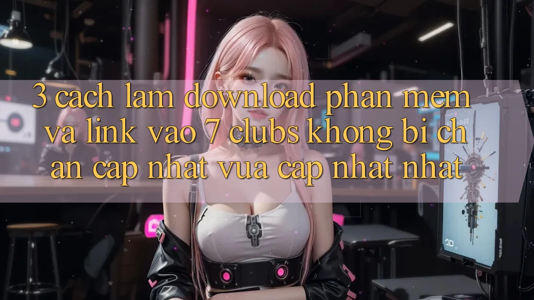 3. Cách làm Download Phần mềm Và Link Vào 7 clubs Không Bị Chặn - Cập Nhật Vừa cập nhật Nhất