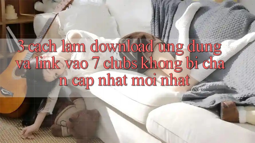 3. Cách làm Download Ứng dụng Và Link Vào 7 clubs Không Bị Chặn - Cập Nhật Mới Nhất