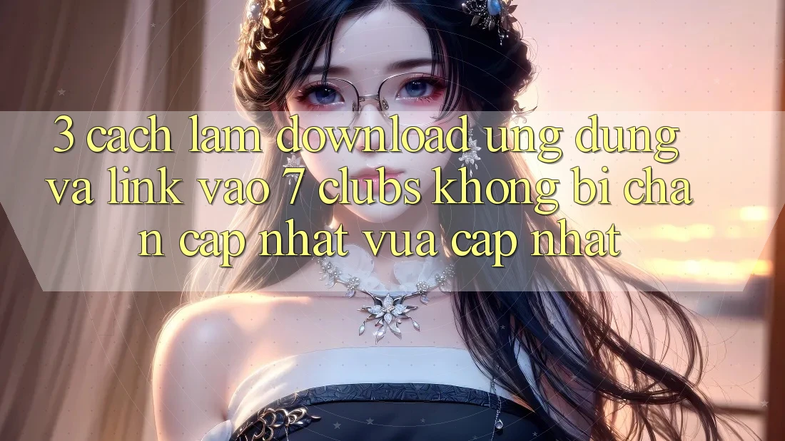 3. Cách làm Download Ứng dụng Và Link Vào 7 clubs Không Bị Chặn - Cập Nhật Vừa cập nhật