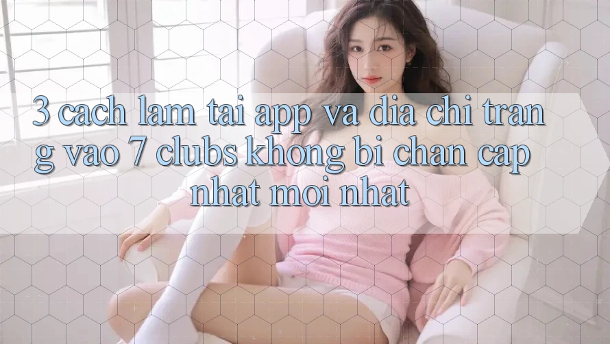 3. Cách làm Tải App Và Địa chỉ trang Vào 7 clubs Không Bị Chặn - Cập Nhật Mới Nhất 3. Cách làm Tải App Và Địa chỉ trang Vào 7 clubs Không Bị Chặn - Cập Nhật Mới Nhất