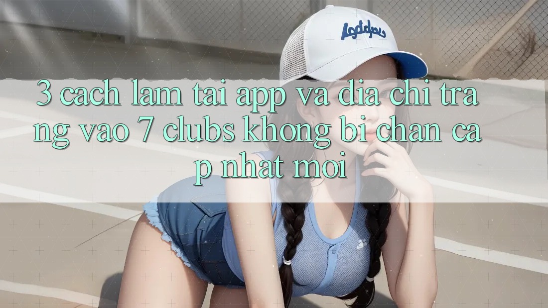 3. Cách làm Tải App Và Địa chỉ trang Vào 7 clubs Không Bị Chặn - Cập Nhật Mới