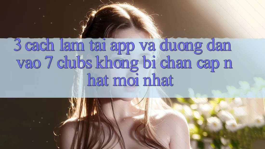 3. Cách làm Tải App Và Đường dẫn Vào 7 clubs Không Bị Chặn - Cập Nhật Mới Nhất