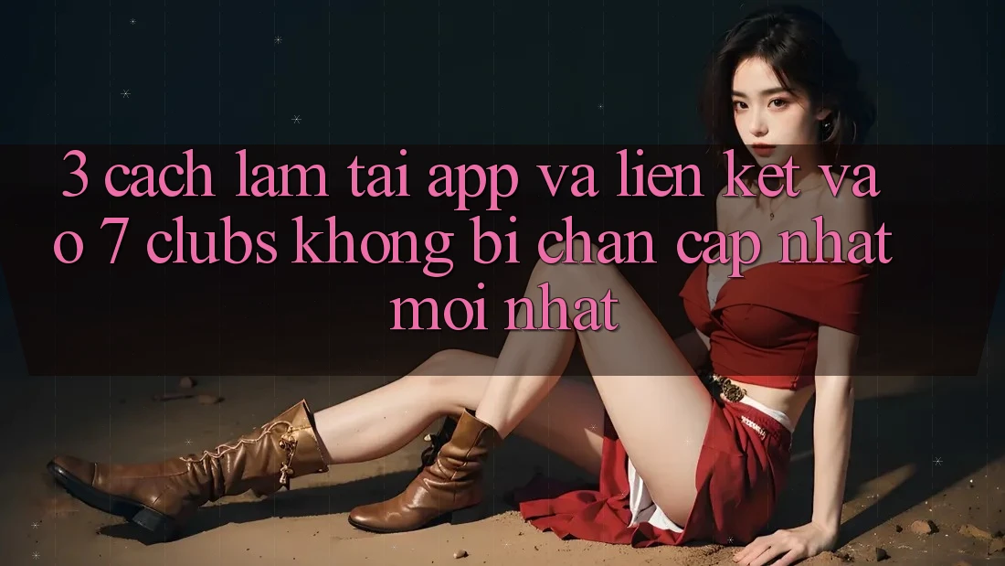 3. Cách làm Tải App Và Liên kết Vào 7 clubs Không Bị Chặn - Cập Nhật Mới Nhất