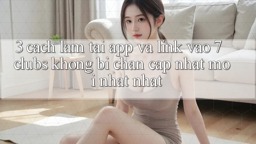 3. Cách làm Tải App Và Link Vào 7 clubs Không Bị Chặn - Cập Nhật Mới nhất Nhất 3. Cách làm Tải App Và Link Vào 7 clubs Không Bị Chặn - Cập Nhật Mới nhất Nhất