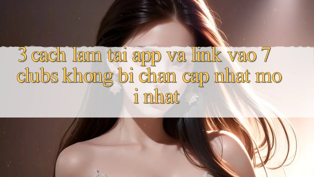 3. Cách làm Tải App Và Link Vào 7 clubs Không Bị Chặn - Cập Nhật Mới Nhất 3. Cách làm Tải App Và Link Vào 7 clubs Không Bị Chặn - Cập Nhật Mới Nhất