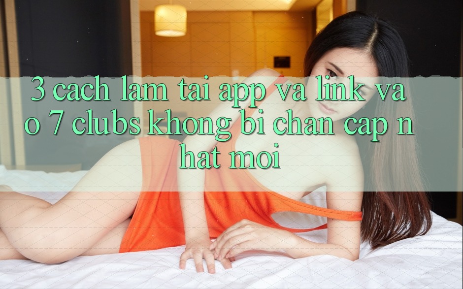 3. Cách làm Tải App Và Link Vào 7 clubs Không Bị Chặn - Cập Nhật Mới
