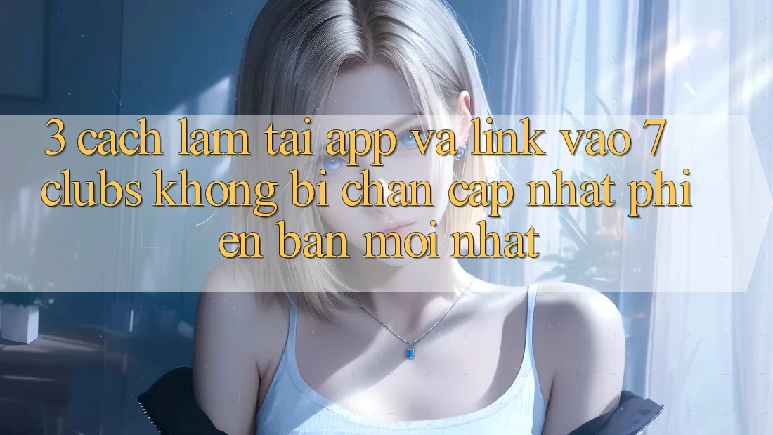 3. Cách làm Tải App Và Link Vào 7 clubs Không Bị Chặn - Cập Nhật Phiên bản mới Nhất