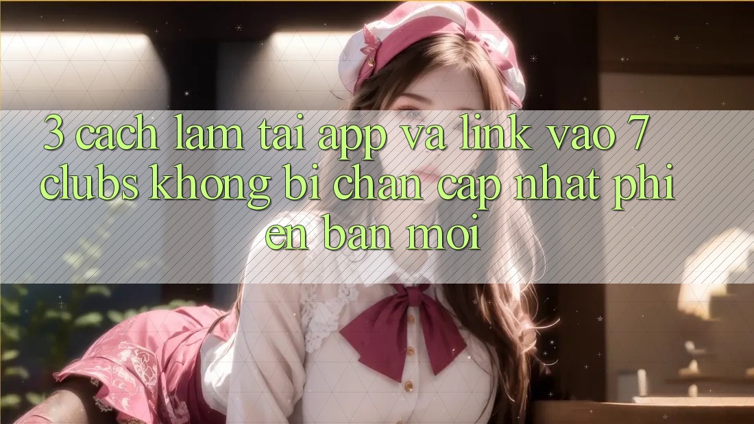 3. Cách làm Tải App Và Link Vào 7 clubs Không Bị Chặn - Cập Nhật Phiên bản mới