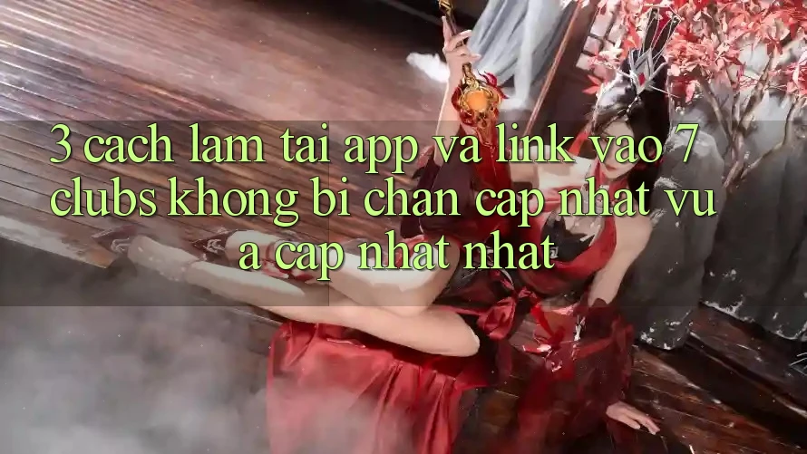 3. Cách làm Tải App Và Link Vào 7 clubs Không Bị Chặn - Cập Nhật Vừa cập nhật Nhất