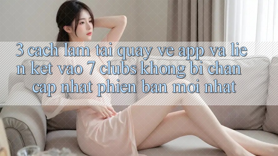 3. Cách làm Tải quay về App Và Liên kết Vào 7 clubs Không Bị Chặn - Cập Nhật Phiên bản mới Nhất