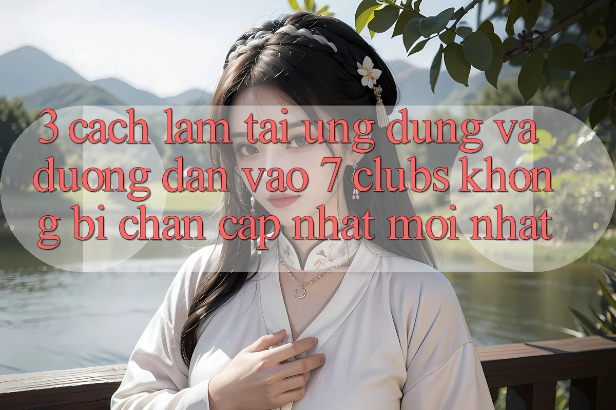 3. Cách làm Tải Ứng dụng Và Đường dẫn Vào 7 clubs Không Bị Chặn - Cập Nhật Mới Nhất 3. Cách làm Tải Ứng dụng Và Đường dẫn Vào 7 clubs Không Bị Chặn - Cập Nhật Mới Nhất