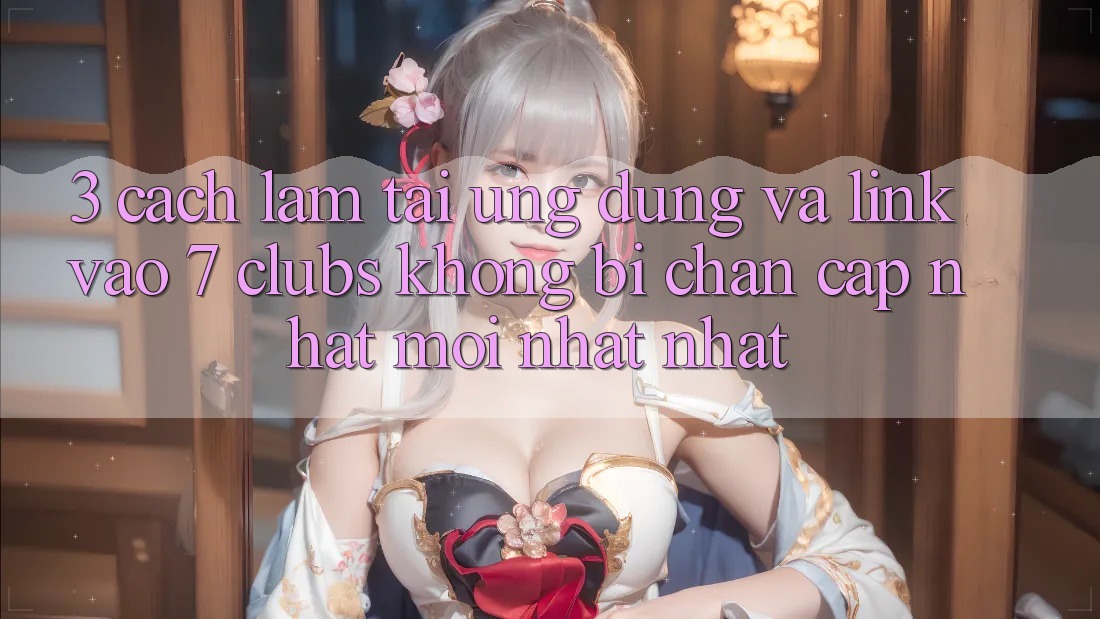 3. Cách làm Tải Ứng dụng Và Link Vào 7 clubs Không Bị Chặn - Cập Nhật Mới nhất Nhất