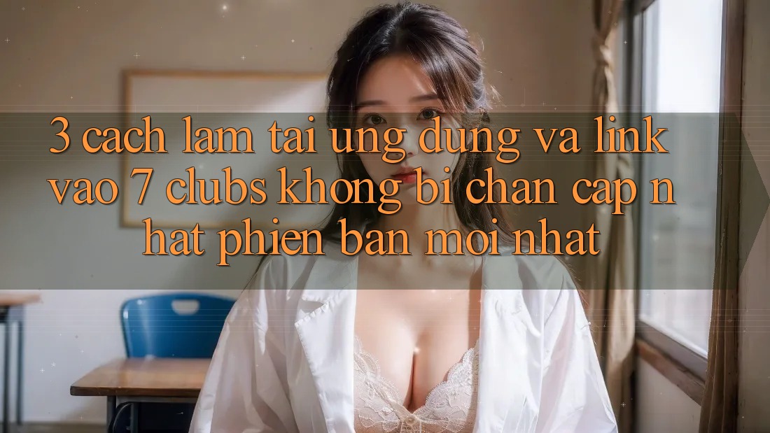 3. Cách làm Tải Ứng dụng Và Link Vào 7 clubs Không Bị Chặn - Cập Nhật Phiên bản mới Nhất