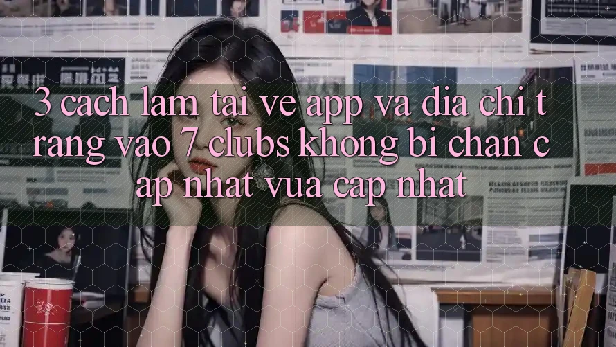3. Cách làm Tải về App Và Địa chỉ trang Vào 7 clubs Không Bị Chặn - Cập Nhật Vừa cập nhật
