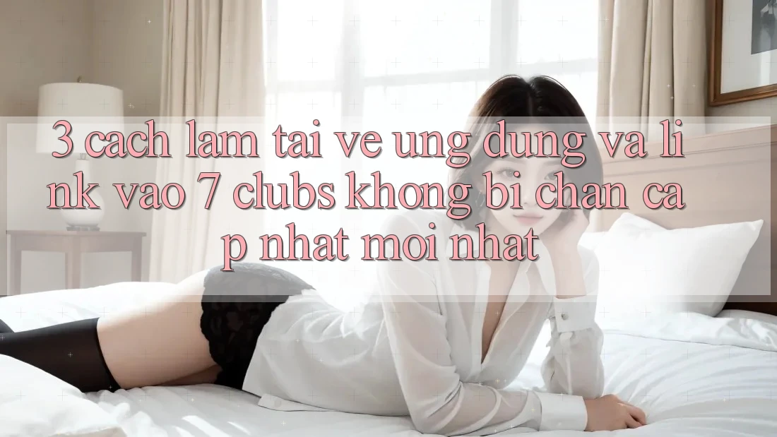 3. Cách làm Tải về Ứng dụng Và Link Vào 7 clubs Không Bị Chặn - Cập Nhật Mới Nhất