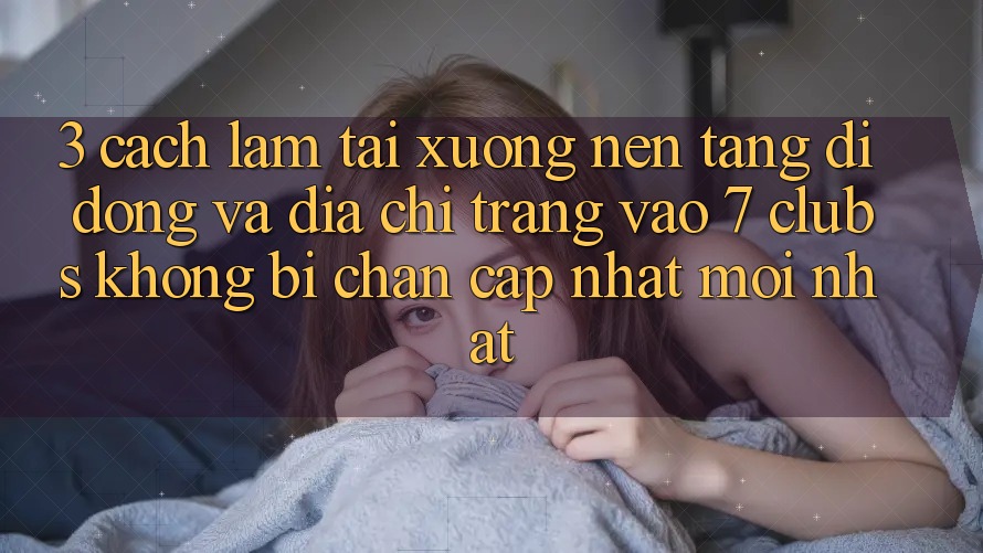 3. Cách làm Tải xuống Nền tảng di động Và Địa chỉ trang Vào 7 clubs Không Bị Chặn - Cập Nhật Mới Nhất