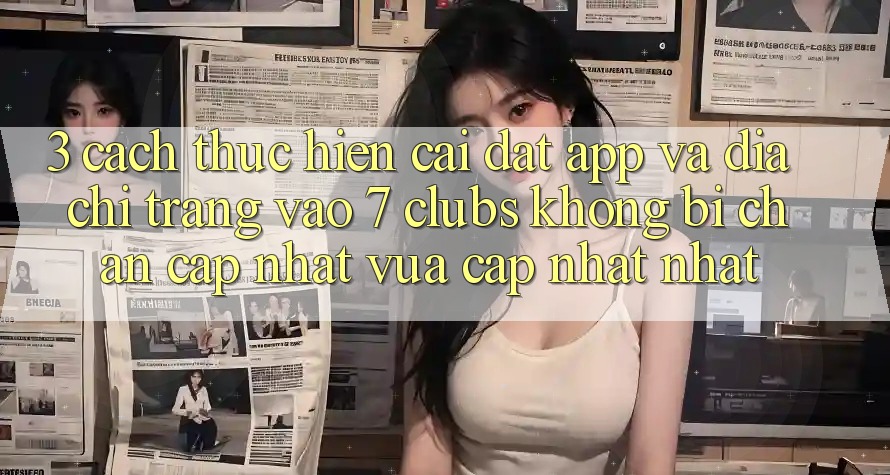 3. Cách thực hiện Cài đặt App Và Địa chỉ trang Vào 7 clubs Không Bị Chặn - Cập Nhật Vừa cập nhật Nhất