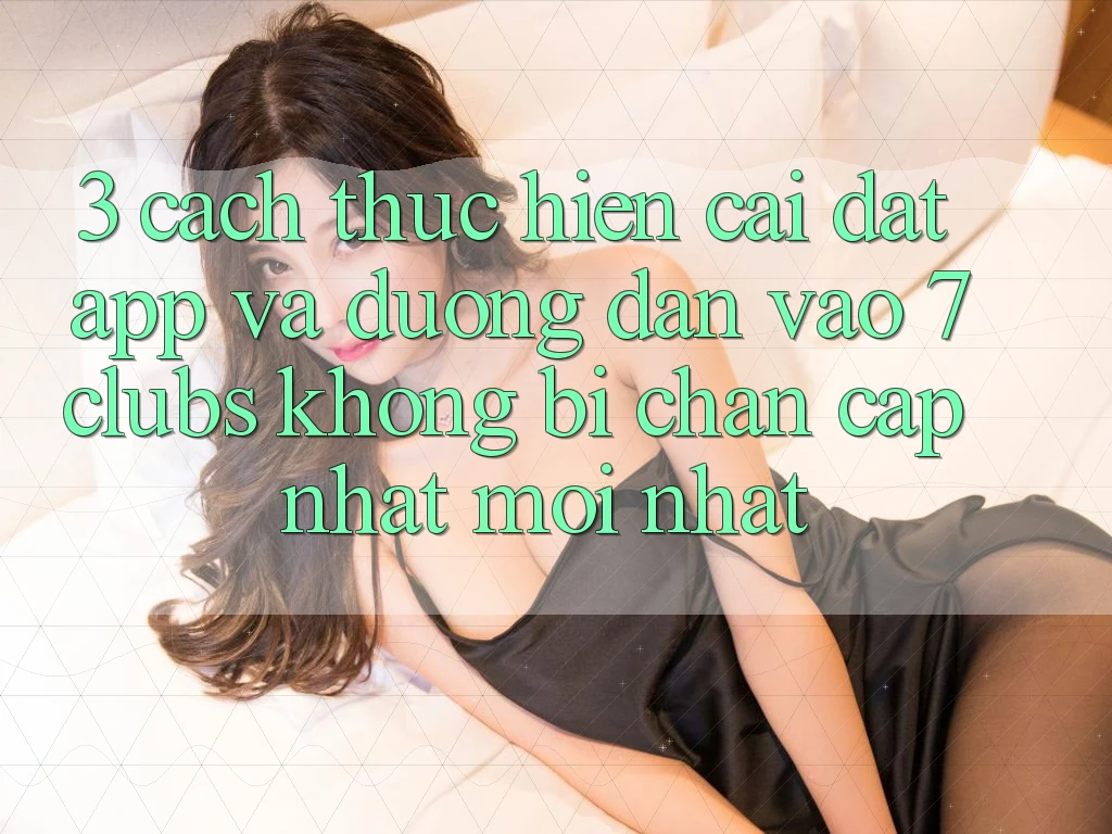 3. Cách thực hiện Cài đặt App Và Đường dẫn Vào 7 clubs Không Bị Chặn - Cập Nhật Mới Nhất