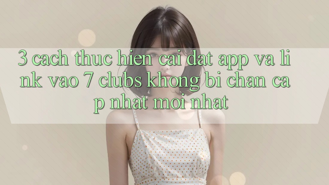 3. Cách thực hiện Cài đặt App Và Link Vào 7 clubs Không Bị Chặn - Cập Nhật Mới Nhất