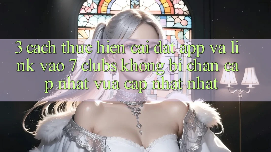 3. Cách thực hiện Cài đặt App Và Link Vào 7 clubs Không Bị Chặn - Cập Nhật Vừa cập nhật Nhất