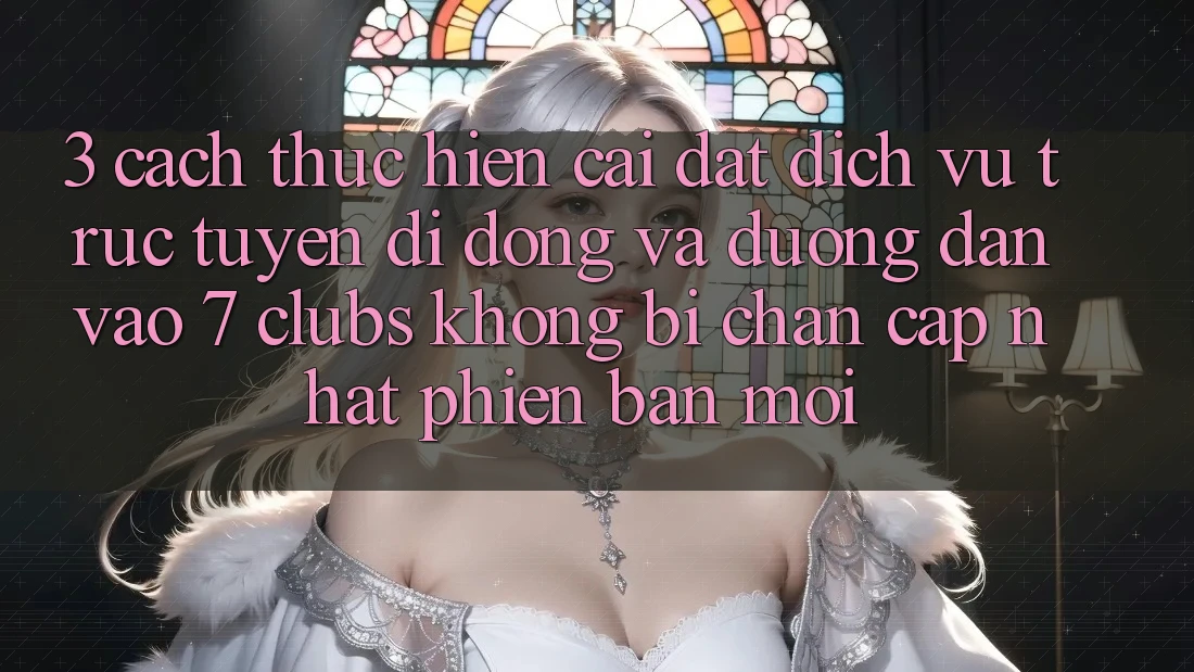 3. Cách thực hiện Cài đặt Dịch vụ trực tuyến di động Và Đường dẫn Vào 7 clubs Không Bị Chặn - Cập Nhật Phiên bản mới