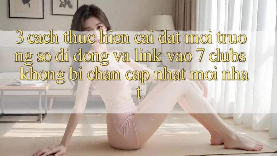 3. Cách thực hiện Cài đặt Môi trường số di động Và Link Vào 7 clubs Không Bị Chặn - Cập Nhật Mới Nhất