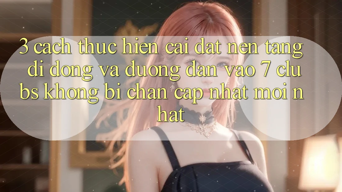 3. Cách thực hiện Cài đặt Nền tảng di động Và Đường dẫn Vào 7 clubs Không Bị Chặn - Cập Nhật Mới Nhất