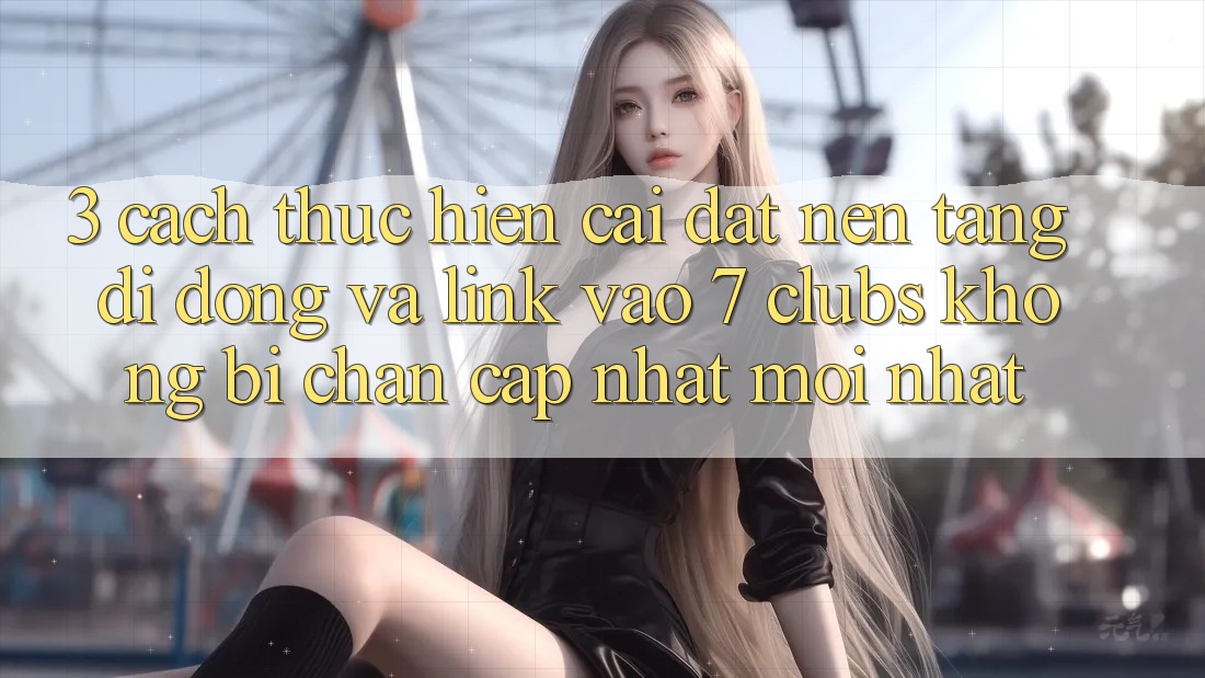 3. Cách thực hiện Cài đặt Nền tảng di động Và Link Vào 7 clubs Không Bị Chặn - Cập Nhật Mới Nhất