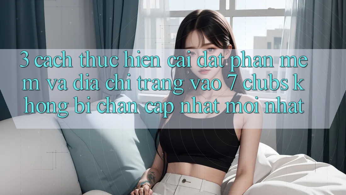 3. Cách thực hiện Cài đặt Phần mềm Và Địa chỉ trang Vào 7 clubs Không Bị Chặn - Cập Nhật Mới Nhất